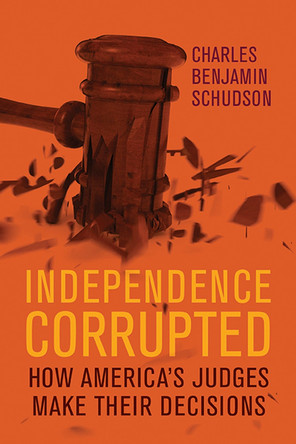 Independence Corrupted: How America's Judges Make Their Decisions by Charles Benjamin Schudson 9780299320300