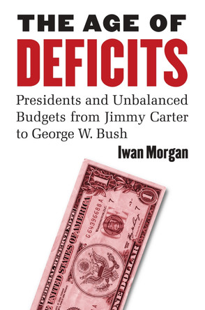 The Age of Deficits: Presidents and Unbalanced Budgets from Jimmy Carter to George W. Bush by Iwan Morgan 9780700616855
