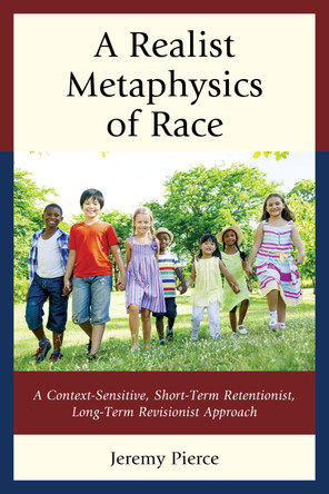 A Realist Metaphysics of Race: A Context-Sensitive, Short-Term Retentionist, Long-Term Revisionist Approach by Jeremy Pierce 9780739175606