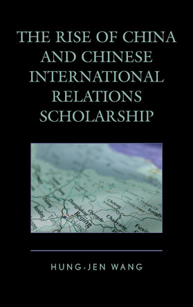 The Rise of China and Chinese International Relations Scholarship by Hung-Jen Wang 9780739185315