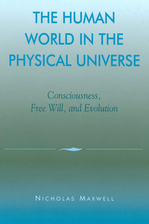 The Human World in the Physical Universe: Consciousness, Free Will, and Evolution by Nicholas Maxwell 9780742512269