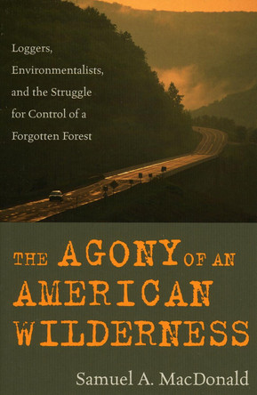 The Agony of an American Wilderness: Loggers, Environmentalists, and the Struggle for Control of a Forgotten Forest by Samuel A. MacDonald 9780742541580