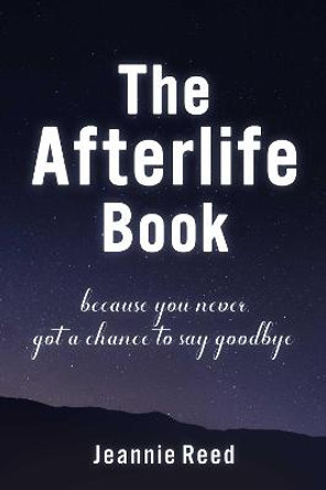 The Afterlife Book: Because You Never Got a Chance to Say Goodbye by Jeannie Reed