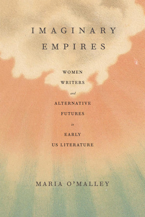 Imaginary Empires: Women Writers and Alternative Futures in Early US Literature by Maria O'Malley 9780807178485