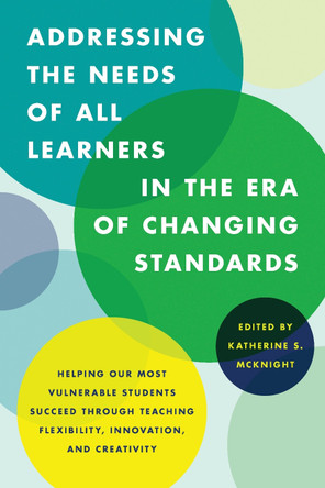 Addressing the Needs of All Learners in the Era of Changing Standards: Helping Our Most Vulnerable Students Succeed through Teaching Flexibility, Innovation, and Creativity by Katherine S. McKnight 9781475818574