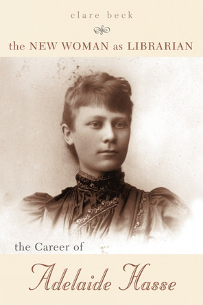 The New Woman as Librarian: The Career of Adelaide Hasse by Clare Beck 9780810851061