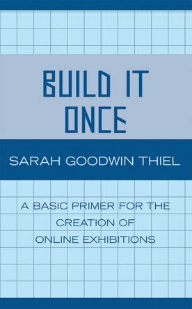 Build It Once: A Basic Primer for the Creation of Online Exhibitions by Sarah Goodwin Thiel 9780810852259
