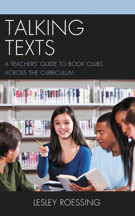 Talking Texts: A Teachers' Guide to Book Clubs across the Curriculum by Lesley Roessing 9781475834581