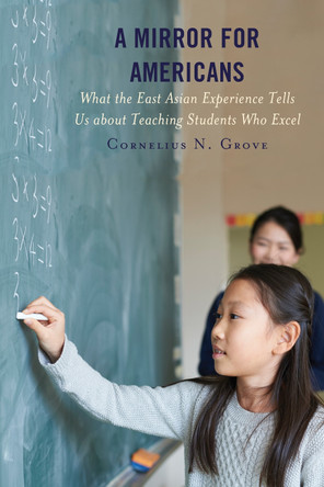 A Mirror for Americans: What the East Asian Experience Tells Us about Teaching Students Who Excel by Cornelius N. Grove 9781475844610