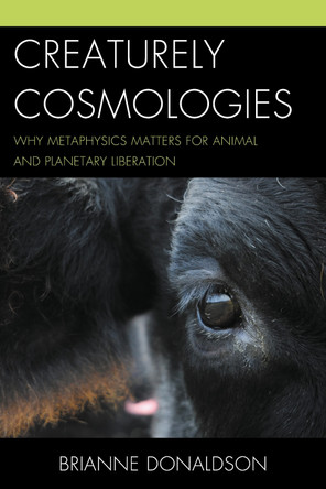 Creaturely Cosmologies: Why Metaphysics Matters for Animal and Planetary Liberation by Brianne Donaldson 9781498501798