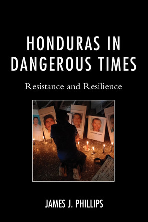 Honduras in Dangerous Times: Resistance and Resilience by James Phillips 9781498529471