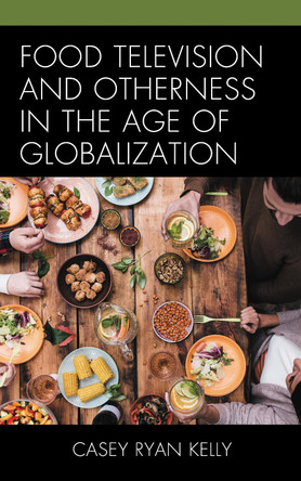 Food Television and Otherness in the Age of Globalization by Casey Ryan Kelly 9781498544467