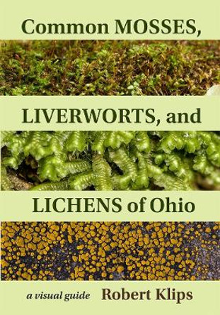Common Mosses, Liverworts, and Lichens of Ohio: A Visual Guide by Robert Klips