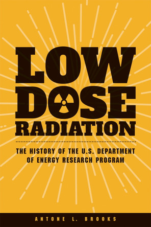 Low Dose Radiation: The History of the U.S. Department of Energy Research Program by Antone L Brooks 9780874223545