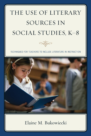The Use of Literary Sources in Social Studies, K-8: Techniques for Teachers to Include Literature in Instruction by Elaine M. Bukowiecki 9781475809183