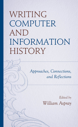 Writing Computer and Information History: Approaches, Connections, and Reflections by William Aspray 9781538183816