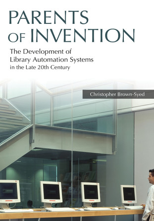 Parents of Invention: The Development of Library Automation Systems in the Late 20th Century by Christopher Brown-Syed 9781591587927