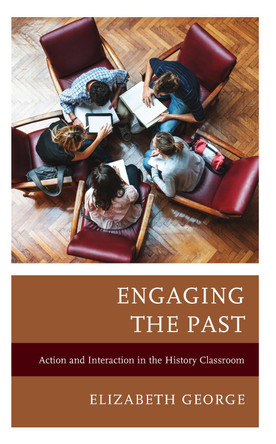 Engaging the Past: Action and Interaction in the History Classroom by Elizabeth George 9781475870060
