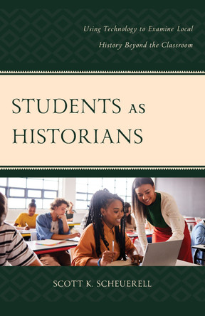 Students as Historians: Using Technology to Examine Local History Beyond the Classroom by Scott K. Scheuerell 9781475872231
