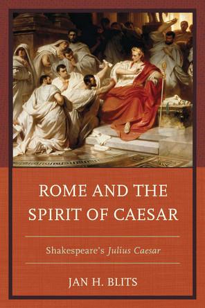Rome and the Spirit of Caesar: Shakespeare's Julius Caesar by Jan H. Blits 9781498525282