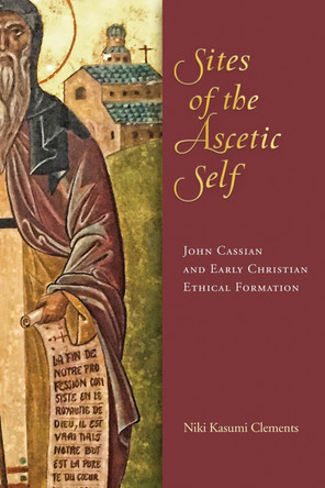 Sites of the Ascetic Self: John Cassian and Christian Ethical Formation by Niki Kasumi Clements 9780268107857