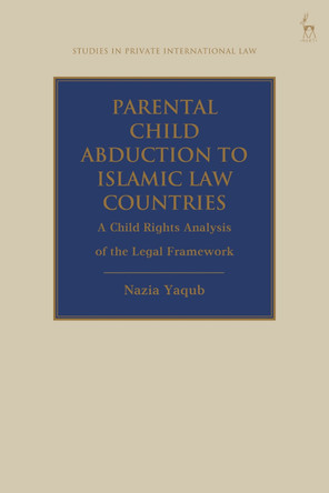 Parental Child Abduction to Islamic Law Countries: A Child Rights Analysis of the Legal Framework by Nazia Yaqub 9781509939114