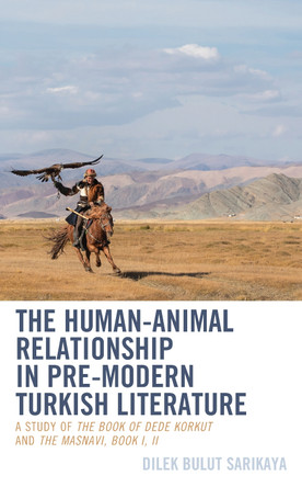 The Human-Animal Relationship in Pre-Modern Turkish Literature: A Study of The Book of Dede Korkut and The Masnavi, Book I, II by Dilek Bulut Sarikaya 9781666928853
