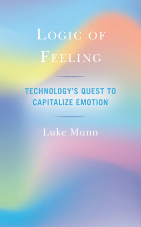 Logic of Feeling: Technology's Quest to Capitalize Emotion by Luke Munn 9781538148358