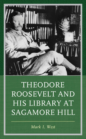Theodore Roosevelt and His Library at Sagamore Hill by Mark I. West 9781538159354