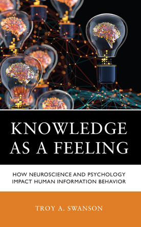 Knowledge as a Feeling: How Neuroscience and Psychology Impact Human Information Behavior by Troy A. Swanson 9781538178928