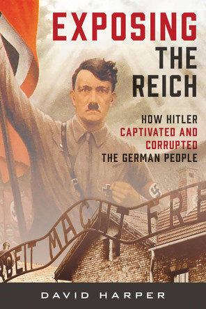 Exposing the Reich: How Hitler Captivated and Corrupted the German People by David Harper 9781538180891