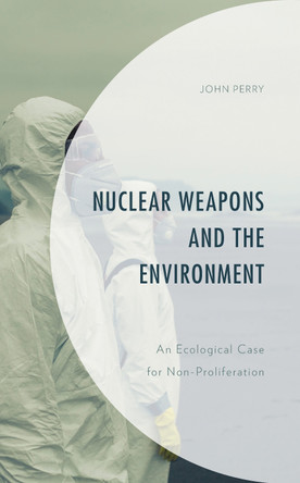 Nuclear Weapons and the Environment: An Ecological Case for Non-proliferation by John Perry 9781793602831
