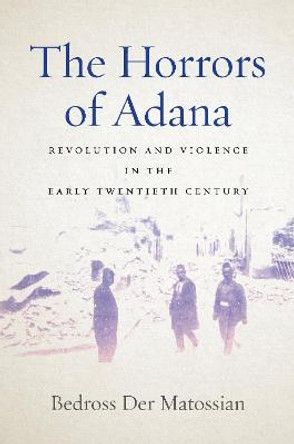 The Horrors of Adana: Revolution and Violence in the Early Twentieth Century by Bedross Der Matossian
