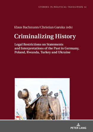 Criminalizing History: Legal Restrictions on Statements and Interpretations of the Past in Germany, Poland, Rwanda, Turkey and Ukraine by Klaus Bachmann 9783631809570
