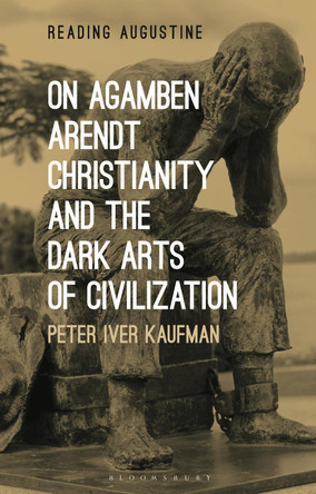 On Agamben, Arendt, Christianity, and the Dark Arts of Civilization by Peter Iver Kaufman 9780567682772