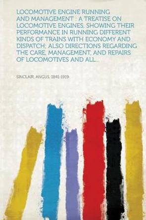 Locomotive Engine Running and Management: A Treatise on Locomotive Engines, Showing Their Performance in Running Different Kinds of Trains with Econom by Angus Sinclair