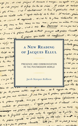 A New Reading of Jacques Ellul: Presence and Communication in the Postmodern World by Jacob Marques Rollison 9781793604347
