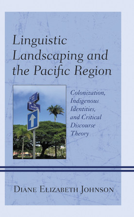 Linguistic Landscaping and the Pacific Region: Colonization, Indigenous Identities, and Critical Discourse Theory by Diane Elizabeth Johnson 9781793611208