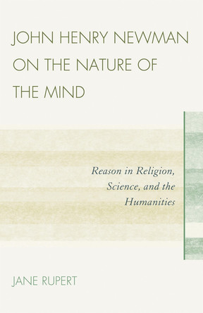 John Henry Newman on the Nature of the Mind: Reason in Religion, Science, and the Humanities by Jane Rupert 9780739140475