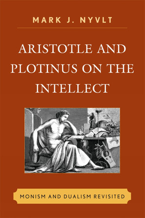 Aristotle and Plotinus on the Intellect: Monism and Dualism Revisited by Mark J. Nyvlt 9780739167755
