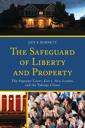 The Safeguard of Liberty and Property: The Supreme Court, Kelo v. New London, and the Takings Clause by Guy F. Burnett 9780739197837