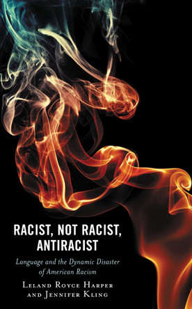 Racist, Not Racist, Antiracist: Language and the Dynamic Disaster of American Racism by Leland Harper 9781793640444