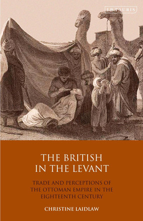 The British in the Levant: Trade and Perceptions of the Ottoman Empire in the Eighteenth Century by Christine Laidlaw 9780755600618