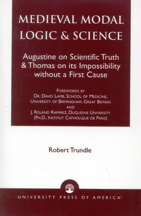 Medieval Modal Logic & Science: Augustine on Scientific Truth and Thomas on its Impossibility Without a First Cause by Robert C. Trundle 9780761813989