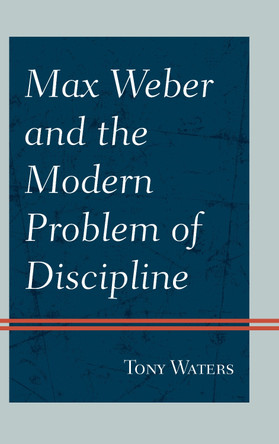 Max Weber and the Modern Problem of Discipline by Tony Waters 9780761870586