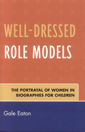Well-Dressed Role Models: The Portrayal of Women in Biographies for Children by Gale Eaton 9780810851948