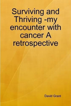 Surviving and Thriving -My Encounter with Cancer A Retrospective by David Grant 9781291769777