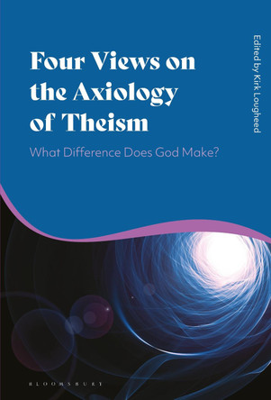 Four Views on the Axiology of Theism: What Difference Does God Make? by Kirk Lougheed 9781350205642