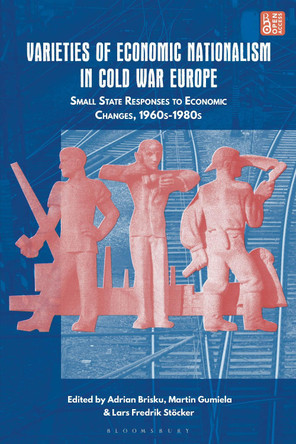 Varieties of Economic Nationalism in Cold War Europe: Small State Responses to Economic Changes, 1960s-1980s by Dr Adrian Brisku 9781350428638