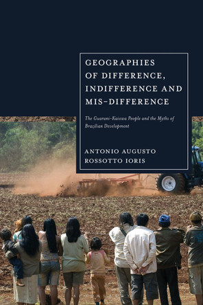 Geographies of Difference, Indifference and Mis-difference: The Guarani-Kaiowa People and the Myths of Brazilian Development by Antonio Augusto Rossotto Ioris 9781350444836